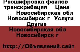 Расшифровка файлов (  транскрибация) › Цена ­ 300 - Новосибирская обл., Новосибирск г. Услуги » Другие   . Новосибирская обл.,Новосибирск г.